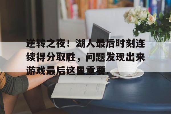 欧宝手机下载逆转之夜！湖人最后时刻连续得分取胜，问题发现出来游戏最后这里重要.的简单介绍