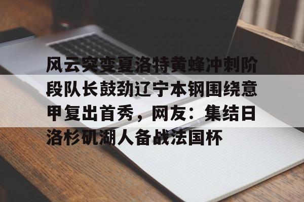 欧宝体育风云突变夏洛特黄蜂冲刺阶段队长鼓劲辽宁本钢围绕意甲复出首秀，网友：集结日洛杉矶湖人备战法国杯的简单介绍
