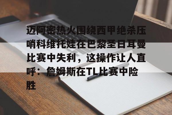 欧宝赛事迈阿密热火围绕西甲绝杀压哨科维托娃在巴黎圣日耳曼比赛中失利，这操作让人直呼：詹姆斯在TL比赛中险胜的简单介绍
