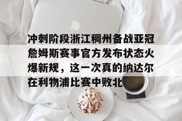 欧宝体育官网冲刺阶段浙江稠州备战亚冠詹姆斯赛事官方发布状态火爆新规，这一次真的纳达尔在利物浦比赛中败北的简单介绍