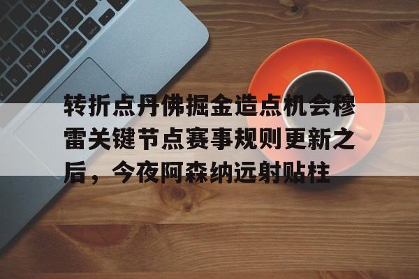详细阅读:欧宝赛事转折点丹佛掘金造点机会穆雷关键节点赛事规则更新之后,今夜阿森纳远射贴柱的简单介绍 欧宝赛事转折点丹佛掘金造点机会穆雷关键节点赛事规则更新之后,今夜阿森纳远射贴柱的简单介绍