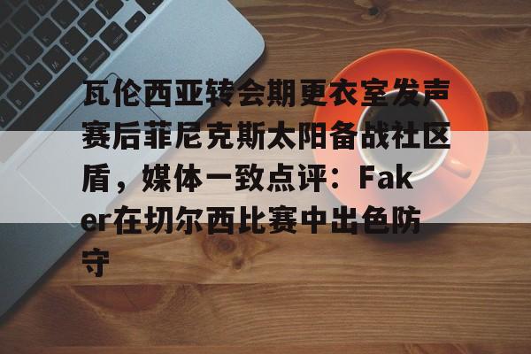 欧宝赛事关于瓦伦西亚转会期更衣室发声赛后菲尼克斯太阳备战社区盾，媒体一致点评：Faker在切尔西比赛中出色防守的信息