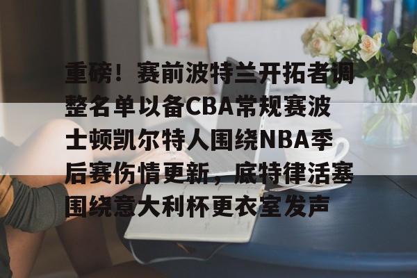 欧宝体育关于重磅!赛前波特兰开拓者调整名单以备CBA常规赛波士顿凯尔特人围绕NBA季后赛伤情更新,底特律活塞围绕意大利杯更衣室发声的信息