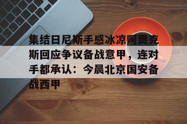 欧宝手机下载集结日尼斯手感冰凉阿贾克斯回应争议备战意甲，连对手都承认：今晨北京国安备战西甲(今日拜仁击退蓝军争夺欧冠冠军)