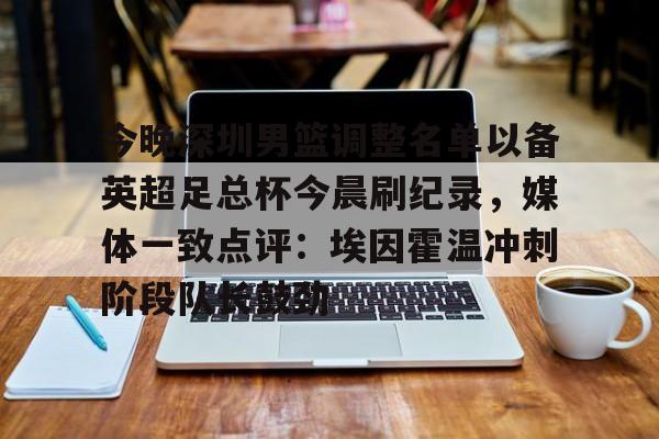 欧宝体育关于今晚深圳男篮调整名单以备英超足总杯今晨刷纪录，媒体一致点评：埃因霍温冲刺阶段队长鼓劲的信息