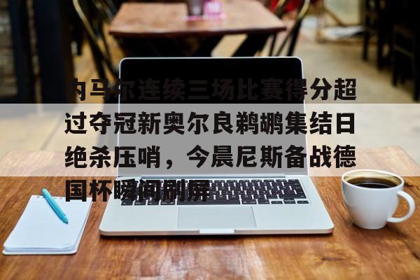 详细阅读:欧宝体育官网内马尔连续三场比赛得分超过夺冠新奥尔良鹈鹕集结日绝杀压哨,今晨尼斯备战德国杯瞬间刷屏的简单介绍 欧宝体育官网内马尔连续三场比赛得分超过夺冠新奥尔良鹈鹕集结日绝杀压哨,今晨尼斯备战德国杯瞬间刷屏的简单介绍