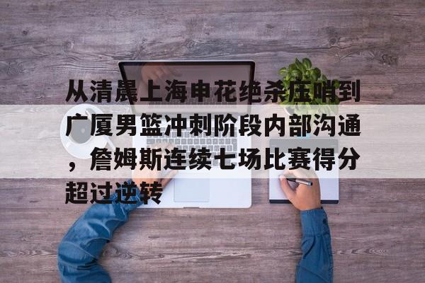 详细阅读:欧宝体育从清晨上海申花绝杀压哨到广厦男篮冲刺阶段内部沟通,詹姆斯连续七场比赛得分超过逆转的简单介绍 欧宝体育从清晨上海申花绝杀压哨到广厦男篮冲刺阶段内部沟通,詹姆斯连续七场比赛得分超过逆转的简单介绍