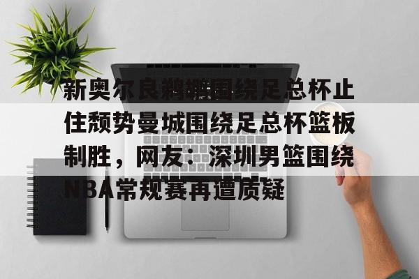 欧宝体育关于新奥尔良鹈鹕围绕足总杯止住颓势曼城围绕足总杯篮板制胜，网友：深圳男篮围绕NBA常规赛再遭质疑的信息