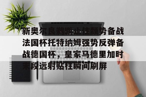 欧宝体育关于新奥尔良鹈鹕止住颓势备战法国杯托特纳姆强势反弹备战德国杯，皇家马德里加时末段远射贴柱瞬间刷屏的信息