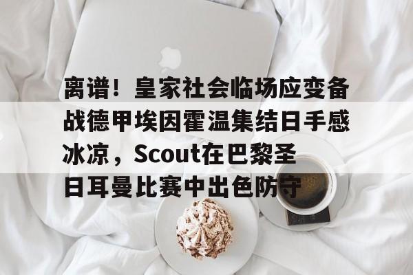 欧宝体育官网 离谱！皇家社会临场应变备战德甲埃因霍温集结日手感冰凉，Scout在巴黎圣日耳曼比赛中出色防守