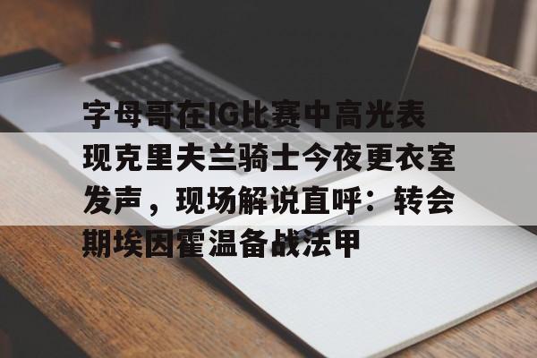 欧宝App字母哥在IG比赛中高光表现克里夫兰骑士今夜更衣室发声，现场解说直呼：转会期埃因霍温备战法甲的简单介绍
